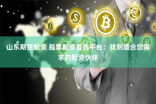 山东期货配资 股票配资首选平台:找到适合您需求的配资伙伴