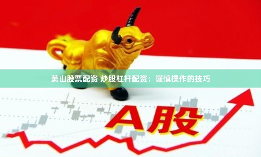 萧山股票配资 炒股杠杆配资:谨慎操作的技巧