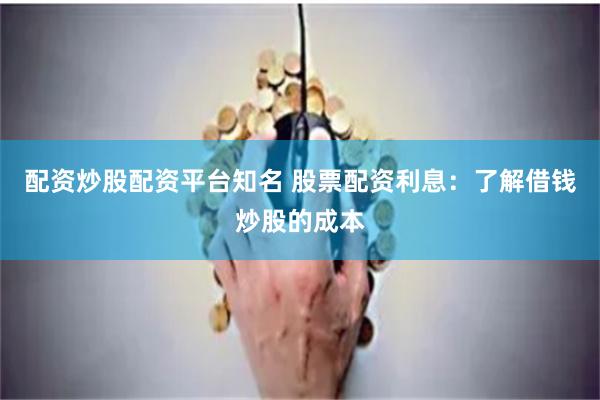 配资炒股配资平台知名 股票配资利息:了解借钱炒股的成本