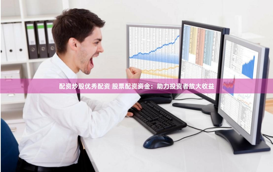 配资炒股优秀配资 股票配资资金:助力投资者放大收益