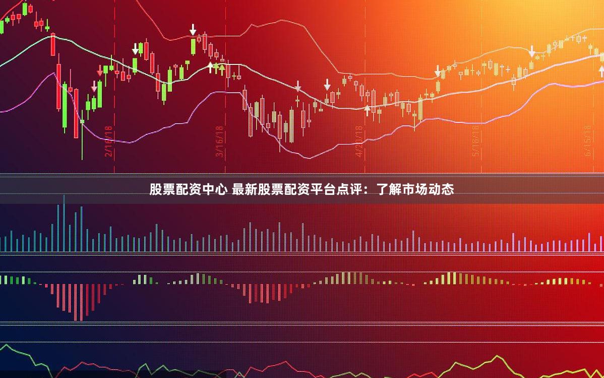 股票配资中心 最新股票配资平台点评:了解市场动态