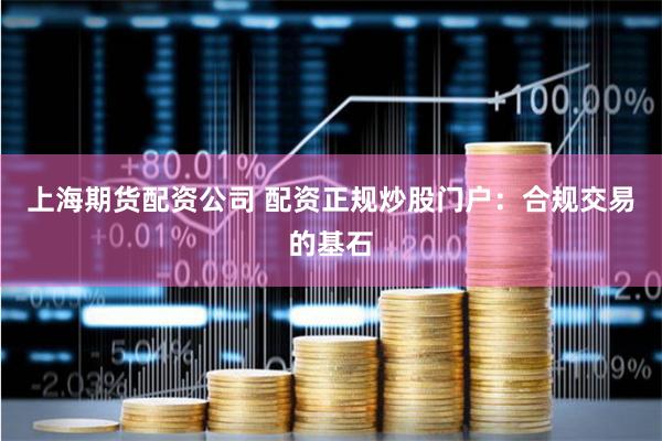 上海期货配资公司 配资正规炒股门户:合规交易的基石