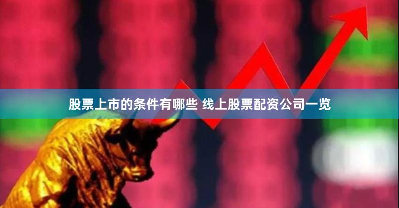 股票上市的条件有哪些 线上股票配资公司一览