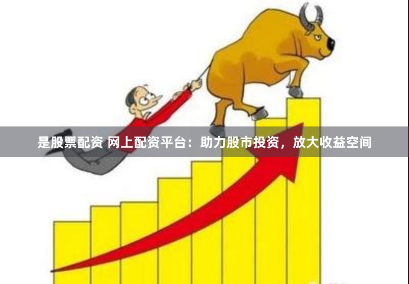 是股票配资 网上配资平台:助力股市投资,放大收益空间