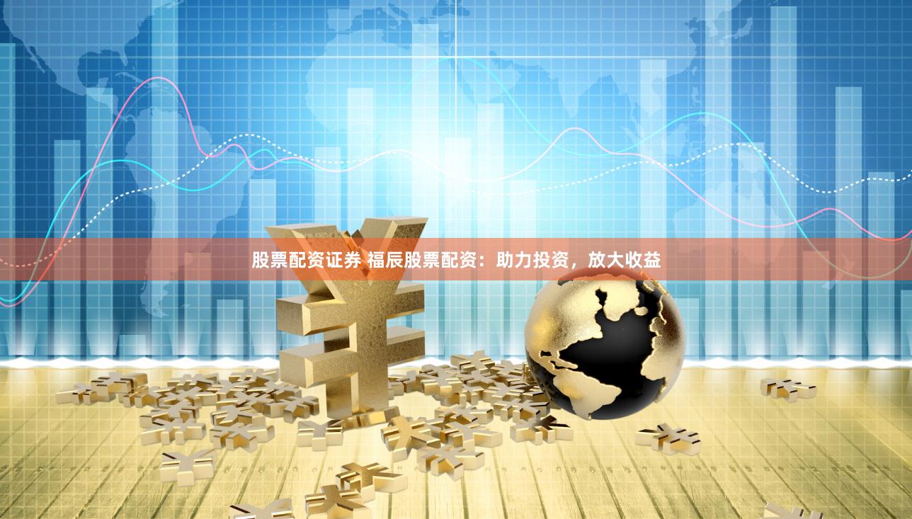股票配资证券 福辰股票配资:助力投资,放大收益