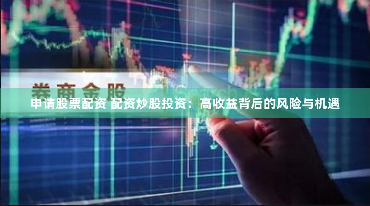 申请股票配资 配资炒股投资:高收益背后的风险与机遇