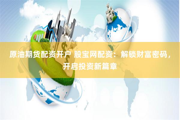 原油期货配资开户 股宝网配资:解锁财富密码,开启投资新篇章
