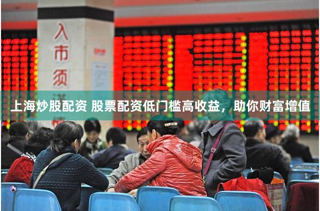 上海炒股配资 股票配资低门槛高收益,助你财富增值