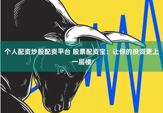 个人配资炒股配资平台 股票配资宝:让你的投资更上一层楼