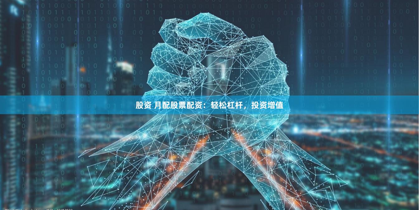 股资 月配股票配资:轻松杠杆,投资增值
