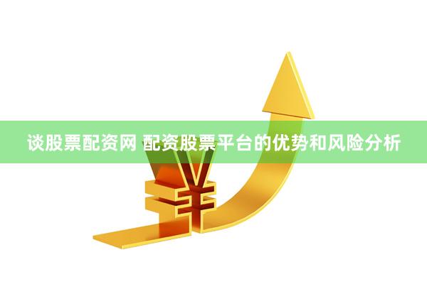 谈股票配资网 配资股票平台的优势和风险分析