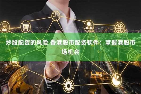 炒股配资的风险 香港股市配资软件:掌握港股市场机会