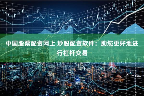 中国股票配资网上 炒股配资软件:助您更好地进行杠杆交易