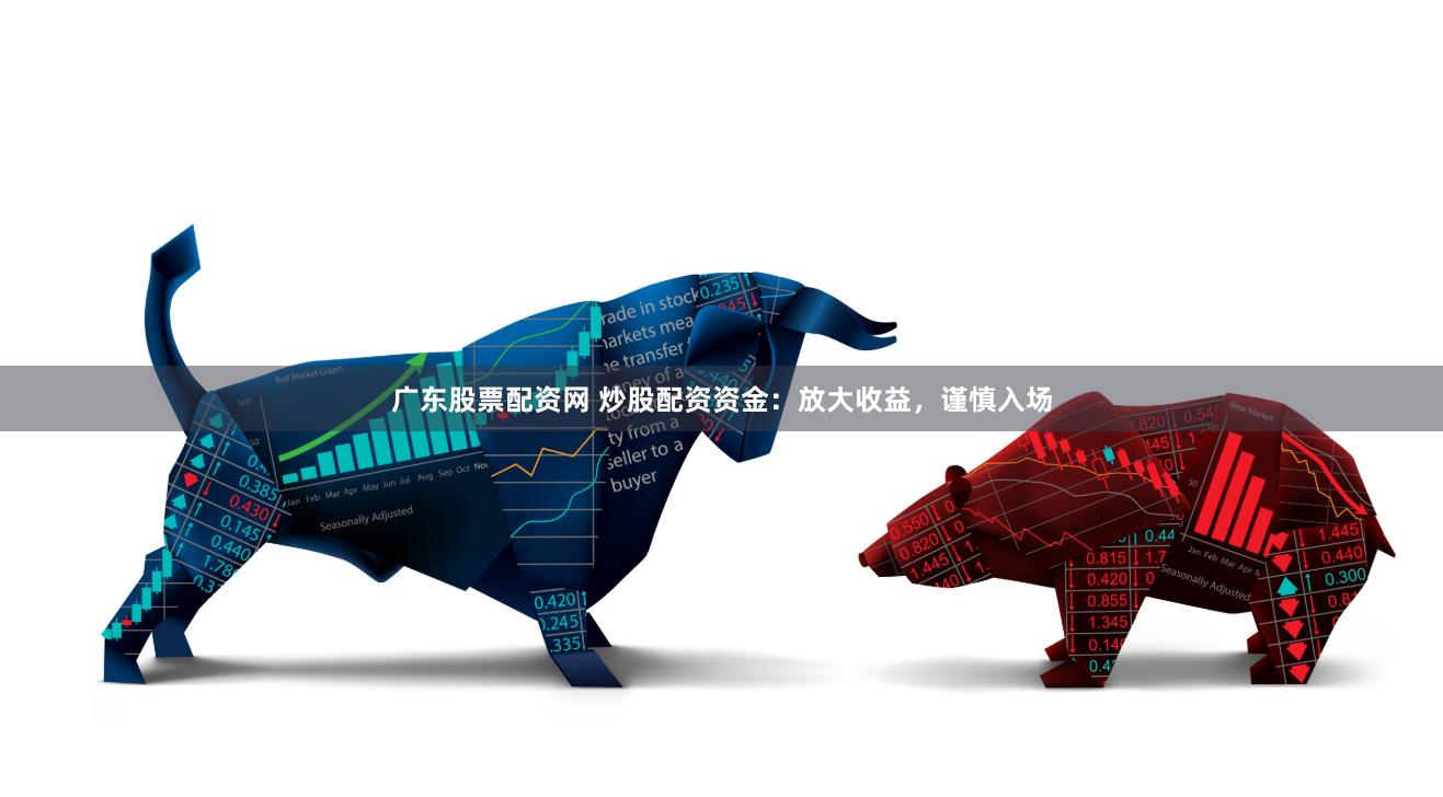 广东股票配资网 炒股配资资金:放大收益,谨慎入场