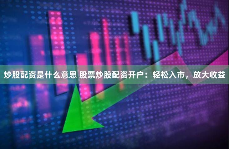 炒股配资是什么意思 股票炒股配资开户:轻松入市,放大收益