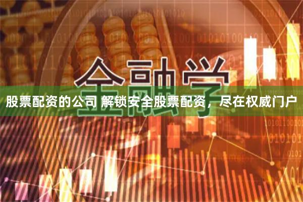 股票配资的公司 解锁安全股票配资,尽在权威门户