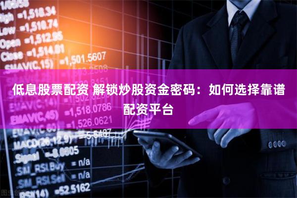 低息股票配资 解锁炒股资金密码:如何选择靠谱配资平台