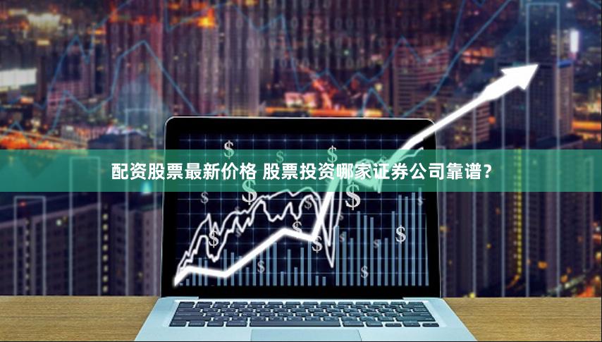 配资股票最新价格 股票投资哪家证券公司靠谱？