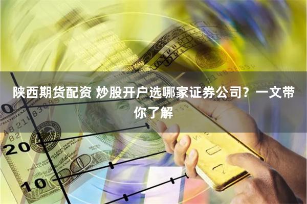 陕西期货配资 炒股开户选哪家证券公司？一文带你了解