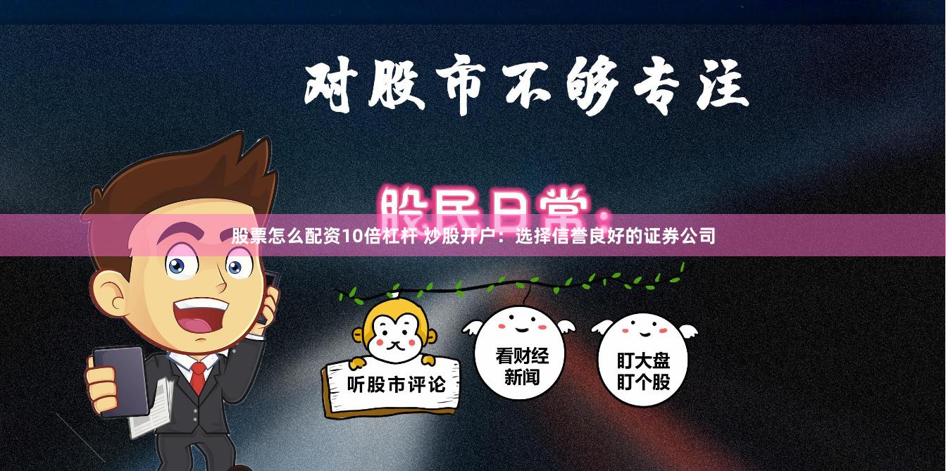 股票怎么配资10倍杠杆 炒股开户:选择信誉良好的证券公司