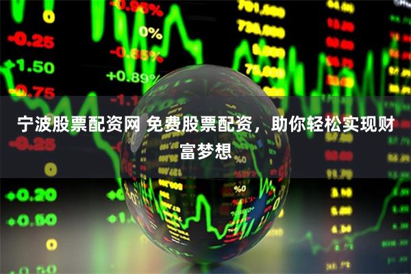 宁波股票配资网 免费股票配资,助你轻松实现财富梦想