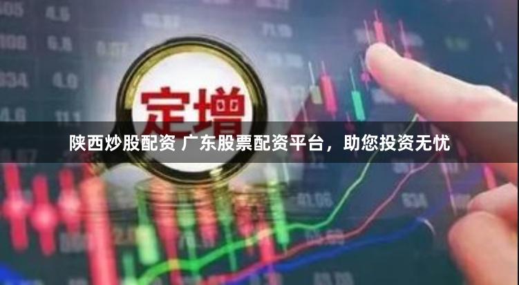 陕西炒股配资 广东股票配资平台,助您投资无忧