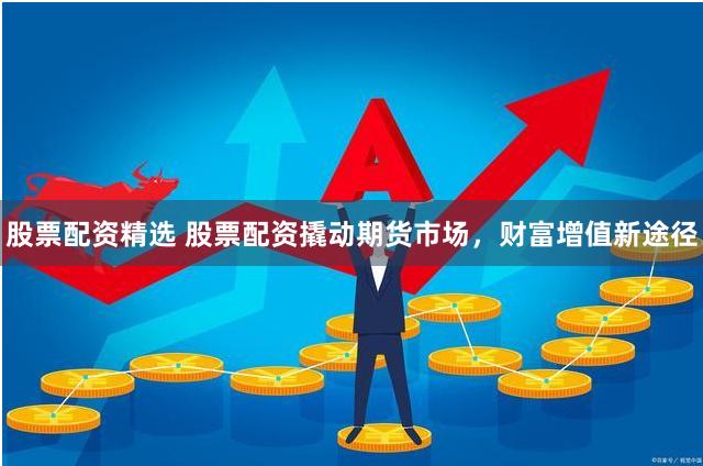股票配资精选 股票配资撬动期货市场，财富增值新途径