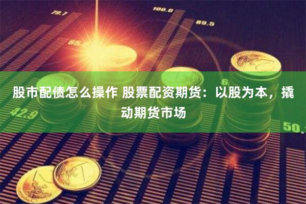 股市配债怎么操作 股票配资期货:以股为本,撬动期货市场