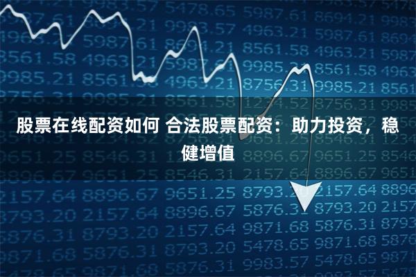 股票在线配资如何 合法股票配资：助力投资，稳健增值