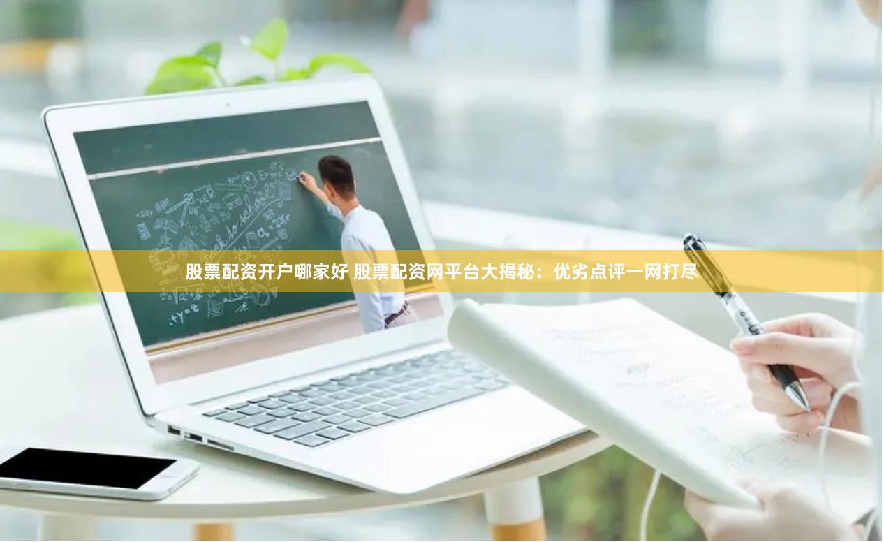股票配资开户哪家好 股票配资网平台大揭秘:优劣点评一网打尽