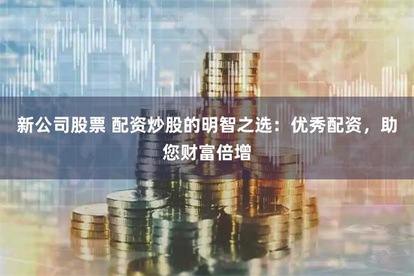 新公司股票 配资炒股的明智之选：优秀配资，助您财富倍增