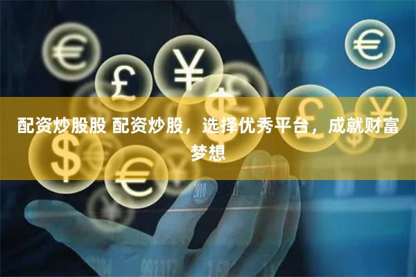 配资炒股股 配资炒股,选择优秀平台,成就财富梦想