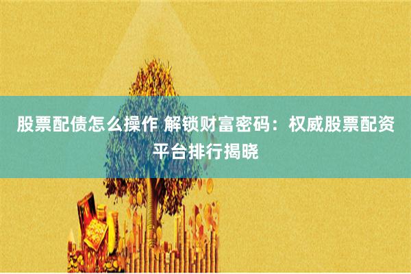 股票配债怎么操作 解锁财富密码:权威股票配资平台排行揭晓
