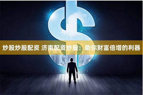 炒股炒股配资 济南配资炒股:助你财富倍增的利器