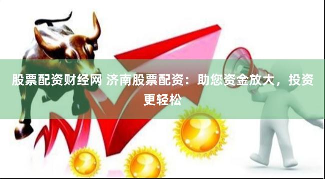 股票配资财经网 济南股票配资:助您资金放大,投资更轻松