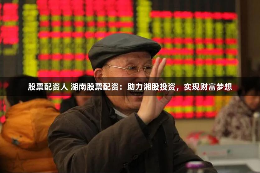 股票配资人 湖南股票配资：助力湘股投资，实现财富梦想