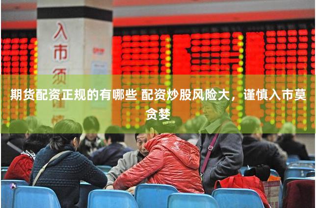 期货配资正规的有哪些 配资炒股风险大,谨慎入市莫贪婪