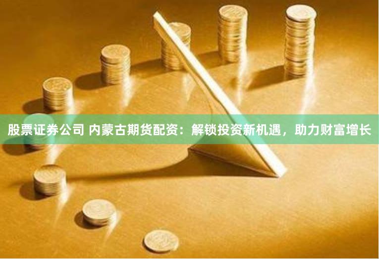 股票证券公司 内蒙古期货配资:解锁投资新机遇,助力财富增长