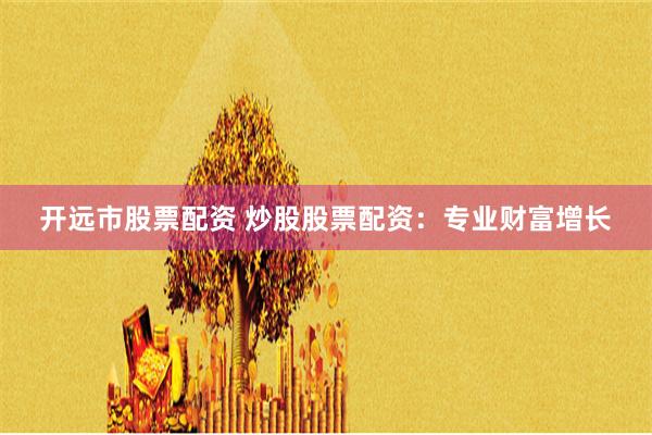 开远市股票配资 炒股股票配资:专业财富增长