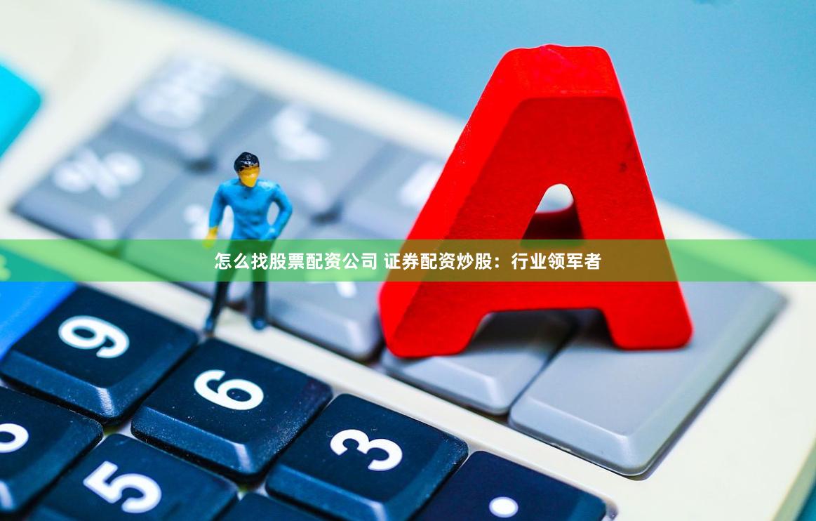 怎么找股票配资公司 证券配资炒股:行业领军者