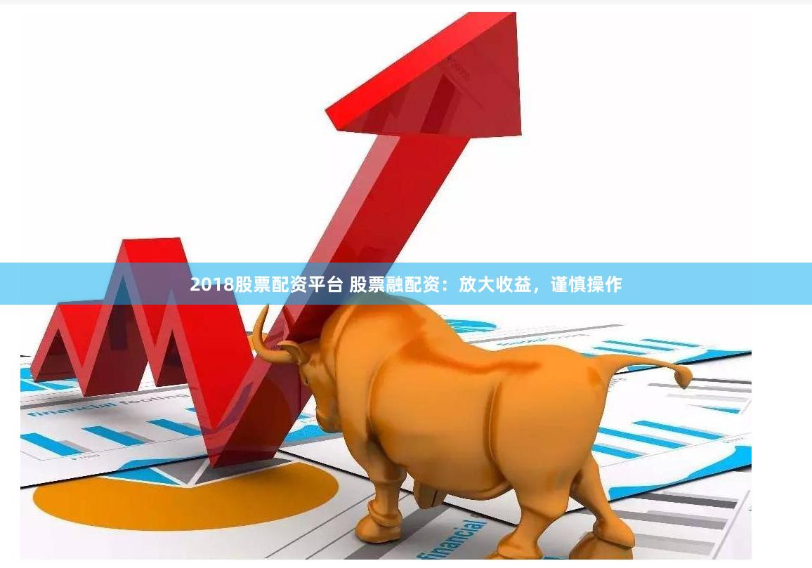 2018股票配资平台 股票融配资：放大收益，谨慎操作