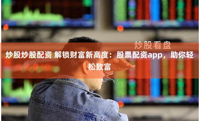 炒股炒股配资 解锁财富新高度:股票配资app,助你轻松致富