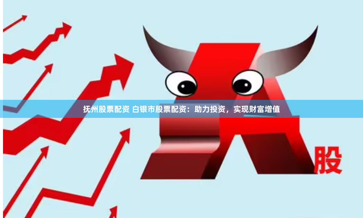 抚州股票配资 白银市股票配资:助力投资,实现财富增值