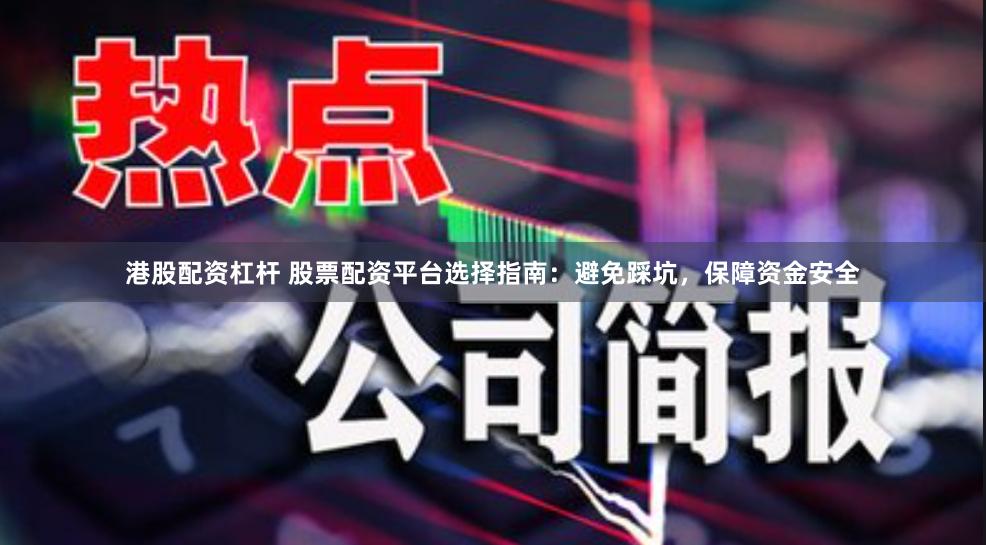港股配资杠杆 股票配资平台选择指南:避免踩坑,保障资金安全