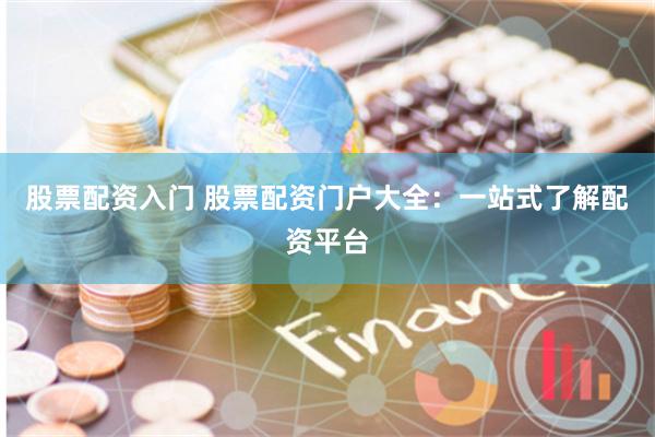 股票配资入门 股票配资门户大全:一站式了解配资平台