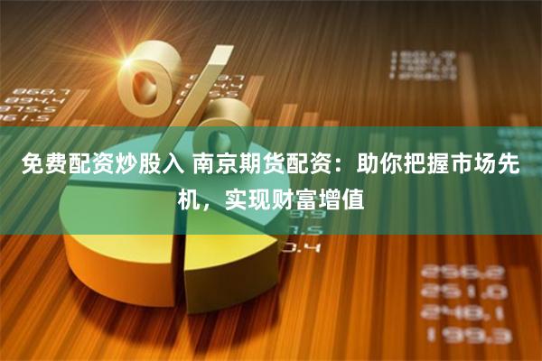 免费配资炒股入 南京期货配资:助你把握市场先机,实现财富增值