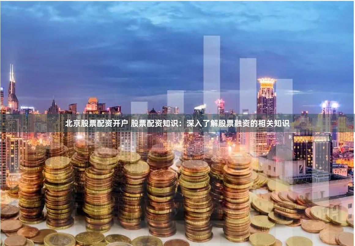 北京股票配资开户 股票配资知识：深入了解股票融资的相关知识