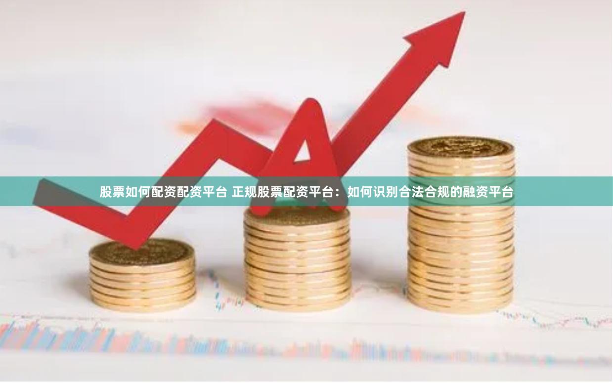股票如何配资配资平台 正规股票配资平台:如何识别合法合规的融资平台