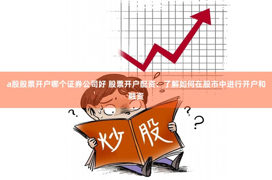 a股股票开户哪个证券公司好 股票开户配资:了解如何在股市中进行开户和融资