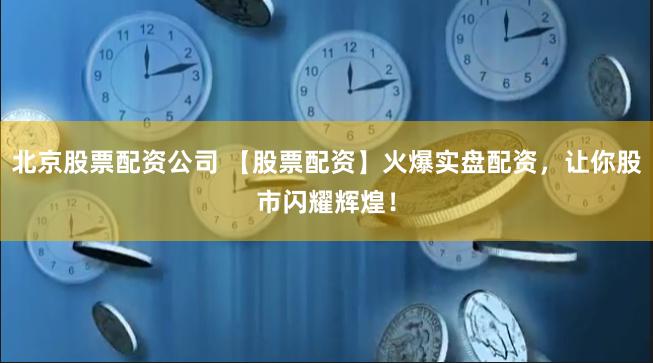 北京股票配资公司 【股票配资】火爆实盘配资，让你股市闪耀辉煌！